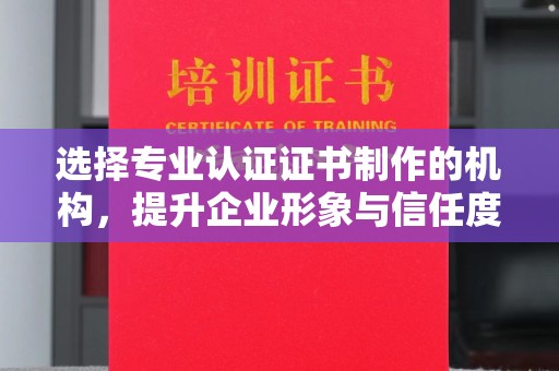 礼县选择专业认证证书制作的机构，提升企业形象与信任度