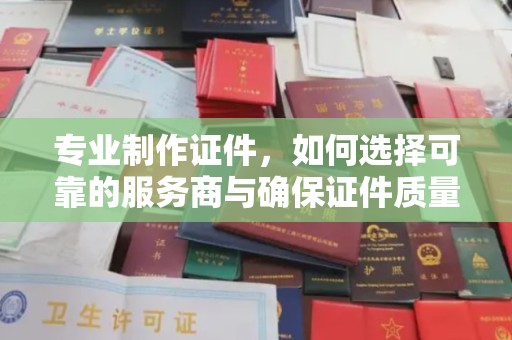 礼县专业制作证件，如何选择可靠的服务商与确保证件质量
