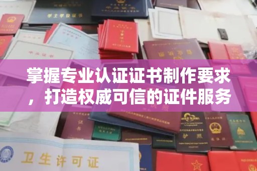 礼县掌握专业认证证书制作要求，打造权威可信的证件服务